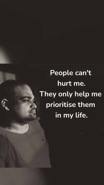 People can't hurt me. They only help me prioritise them in my life.